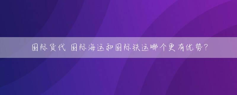 国际货代 国际海运和国际铁运哪个更有优势？